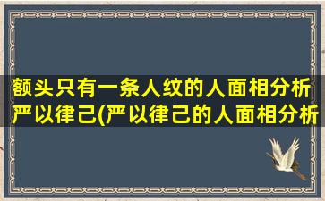 额头只有一条人纹的人面相分析 严以律己(严以律己的人面相分析：只有一条人纹的额头)